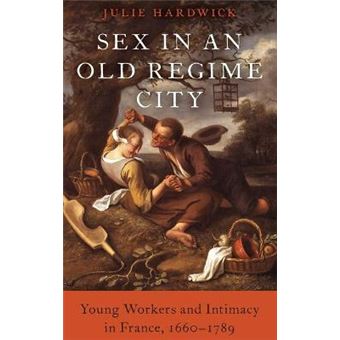 Sex In An Old Regime City Young Workers And Intimacy In France, 16601789 - 1
