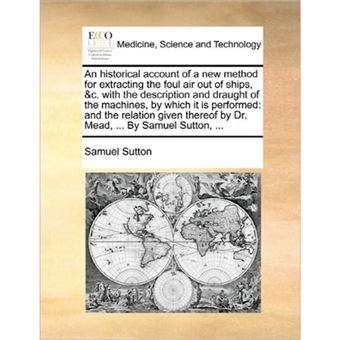 An historical account of a new method for extracting the foul air out of ships, &c. with the description and draught of the machines, by which it is p - Paperback - 2010 - 1
