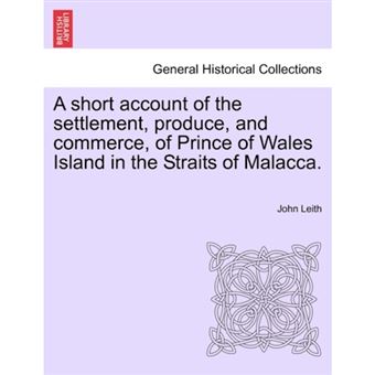 A Short Account of the Settlement, Produce, and Commerce, of Prince of Wales Island in the Straits of Malacca. - Paperback / softback - 2011 - 1