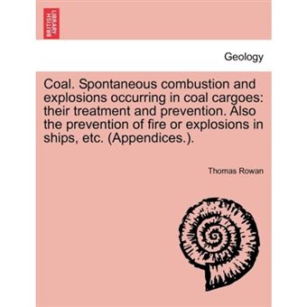 Coal. Spontaneous Combustion and Explosions Occurring in Coal Cargoes - Their Treatment and Prevention. Also the Prevention of Fire or Explosions in Ships, Etc. (Appendices.). - Paperback / softback - 2011 - 1