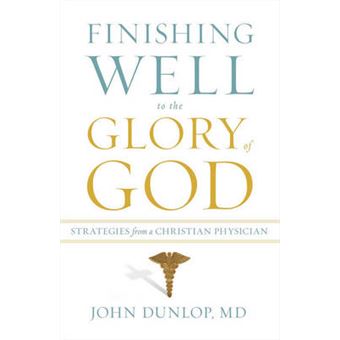 Finishing Well To The Glory Of God Strategies From A Christian Physician - 1