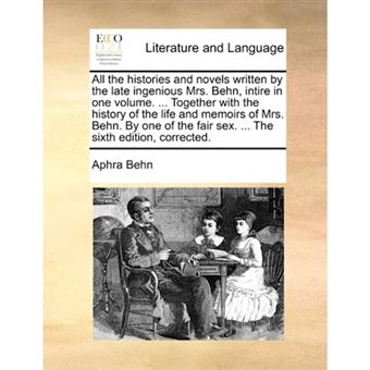 All the Histories and Novels Written by the Late Ingenious Mrs. Behn, Intire in One Volume. ... Together with the History of the Life and Memoirs of Mrs. Behn. by One of the Fair Sex. ... the Sixth Edition, Corrected. - Paperback / softback - 2010 - 1