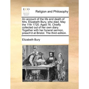An Account of the Life and Death of Mrs. Elizabeth Bury, Who Died, May the 11th 1720. Aged 76. Chiefly Collected Out of Her Own Diary. Together with Her Funeral Sermon, Preach'd at Bristol. the Third Edition. - Paperback / softback - 2010 - 1