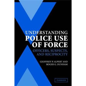 Understanding Police Use of Force : Officers, Suspects, and Reciprocity ...