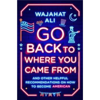 Go Back To Where You Came From - And Other Helpful Recommendations On How To Become American - 1