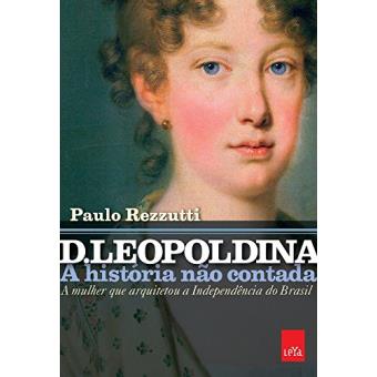 D. Leopoldina. A História não Contada. A Mulher que Arquitetou a Independência do Brasil - 1
