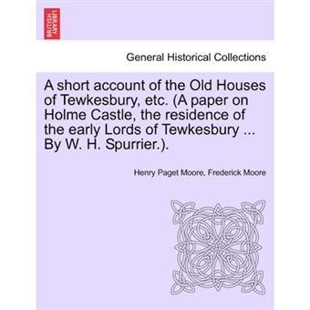 A Short Account of the Old Houses of Tewkesbury, Etc. (a Paper on Holme Castle, the Residence of the Early Lords of Tewkesbury ... by W. H. Spurrier.). - Paperback / softback - 2011 - 1