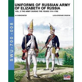 Uniforms Of Russian Army Of Elizabeth Of Russia Vol 2 Under The Reign Of Elizabeth Petrovna From 1741 To 1761 And Peter Iii From 1762 Volume 8 Soldiers, Weapons  Uniforms 700 - 1