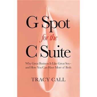 G Spot For The C Suite Why Great Business Is Like Great Sexand How You Can Have More Of Both By Tracy Call Other Book - 1