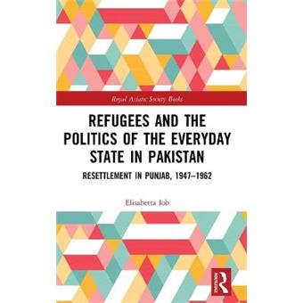Refugees And The Politics Of The Everyday State In Pakistan Resettlement In Punjab, 19471962 Royal Asiatic Society Books - 1