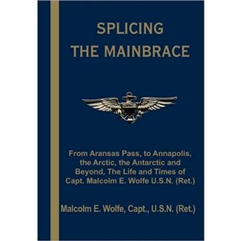 Splicing the Mainbrace - From Aranas Pass, to Annapolis, the Arctic, the Antarctic and Beyond, the Life and Times of Capt. Malcolm E. Wolfe U.S - Hardback - 2004 - 1