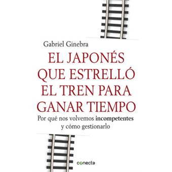 El japonés que estrelló el tren para ganar tiempo / The Japanese Who Crashed A Train To Save Time : Por qué nos volvemos incompetentes y cómo gestionarlo / Why we become incompetent and how to manage it - 1