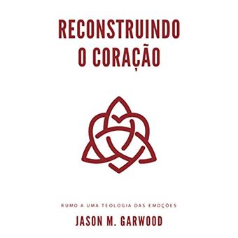 Reconstruindo o Coração. Rumo a Uma Teologia das Emoções - 1