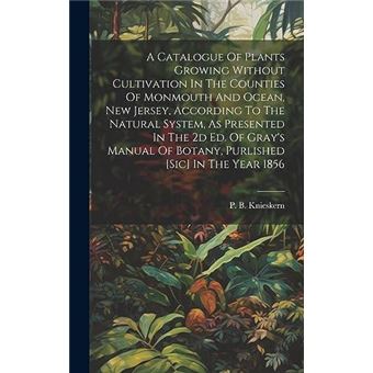 A Catalogue Of Plants Growing Without Cultivation In The Counties Of Monmouth And Ocean New Jersey According To The Natural System As Presented In The 2D - 1