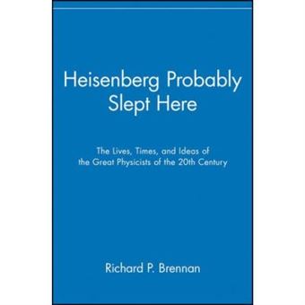 Heisenberg Probably Slept Here: The Lives, Times, And Ideas Of The Great Physicists Of The 20Th Century - 1