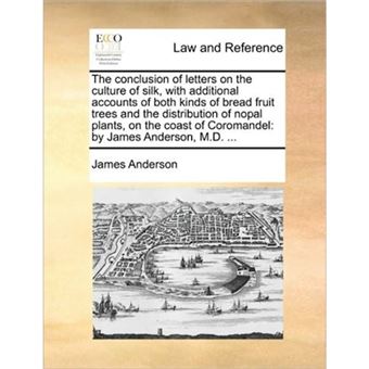 The Conclusion of Letters on the Culture of Silk, with Additional Accounts of Both Kinds of Bread Fruit Trees and the Distribution of Nopal Plants, on the Coast of Coromandel - By James Anderson, M.D. ... - Paperback / softback - 2010 - 1