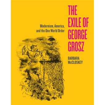 The Exile of George Grosz - Modernism, America, and the One World Order - Hardback - 2015 - 1