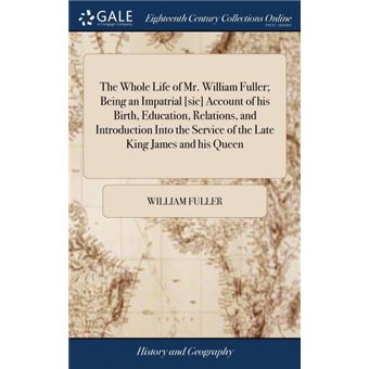 the Whole Life Of MrWilliam Fuller, Being An Impatrial [sic] Account Of His Birth, Education, Relations, And Introduction Into The Service Of The Late King James And His Queen Hardcover - 1