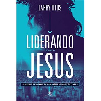 Liderando como Jesus: Princípios de sucesso do maior líder de todos os tempos - 1