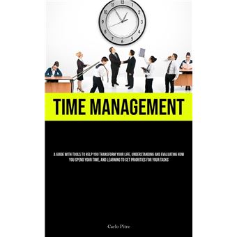 Time Management A Guide With Tools To Help You Transform Your Life Understanding And Evaluating How You Spend Your Time And Learning To Set Priorities For - 1
