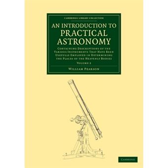 An Introduction to Practical Astronomy: Volume 2 - Containing Descriptions of the Various Instruments That Have Been Usefully Employed in Determining the Places of the Heavenly Bodies - Paperback - 2013 - 1