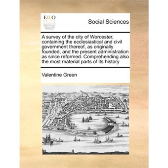 A Survey of the City of Worcester, Containing the Ecclesiastical and Civil Government Thereof, as Originally Founded, and the Present Administration as Since Reformed. Comprehending Also the Most Material Parts of Its History - Paperback / softback - 2010 - 1