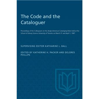 The Code and the Cataloguer: Proceedings of the Colloquium on the Anglo-American Cataloging Rules held at the School of Library Science University of Toronto on March 31 and April 1, 1967 - 1