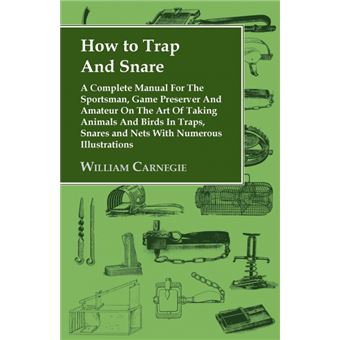 How to Trap And Snare - A Complete Manual For The Sportsman, Game Preserver And Amateur On The Art Of Taking Animals And Birds In Traps, Snares and Nets With Numerous Illustrations - Paperback - 2005 - 1