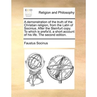 A Demonstration of the Truth of the Christian Religion, from the Latin of Socinius. After the Steinfurt Copy. to Which Is Prefix'd, a Short Account of His Life. the Second Edition. - Paperback / softback - 2010 - 1