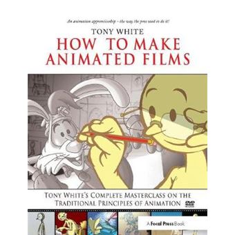 How To Make Animated Films Tony White'S Complete Masterclass On The Traditional Principals Of Animation - 1