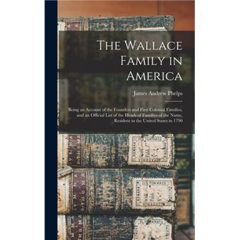 The Wallace Family in America Being an Account of the Founders and First Colonial Families, and an Official List of the Heads of Families of the Name, Resident in the United States in 1790 - 1