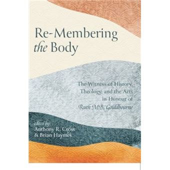 Re-Membering the Body The Witness of History, Theology, and the Arts in Honour of Ruth M. B. Gouldbourne - 1