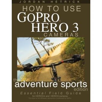How To Use GoPro Hero 3 Cameras: The Adventure Sports Edition: The Essential Field Guide For HERO 3+ And HERO 3 Cameras - [Livre en VO] - 1