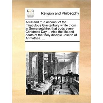 "A Full and True Account of the Miraculous Glastenbury White Thorn in Somersetshire; That Buds Every Christmas Day ... Also the Life and Death of That Holy Disciple Joseph of Arimathea. ... - Paperback / softback - 2010" - 1
