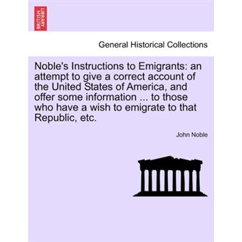 Noble's Instructions to Emigrants - An Attempt to Give a Correct Account of the United States of America, and Offer Some Information ... to Those Who Have a Wish to Emigrate to That Republic, Etc. - Paperback / softback - 2011 - 1