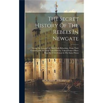 The Secret History Of The Rebels In Newgate Giving An Account Of Their Daily Behaviour From Their Commitment To Their Goaldelivery. Taken From A Diary Kep - 1