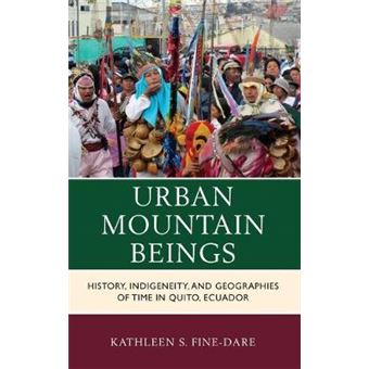 Urban Mountain Beings History, Indigeneity, And Geographies Of Time In Quito, Ecuador Culture, Humanity, And Urban Life - 1