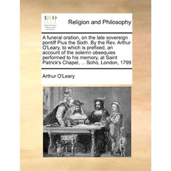 A funeral oration, on the late sovereign pontiff Pius the Sixth. By the Rev. Arthur O'Leary, to which is prefixed, an account of the solemn obsequies - Paperback - 2010 - 1