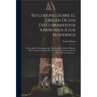 Reflexiones Sobre El Orgen De Los Descubrimientos Atribuidos  Los Modernos En Las Que Se Demuestra Que Nuestros Mas Clebres Filsofos Han Tomado La Mayor P - 1