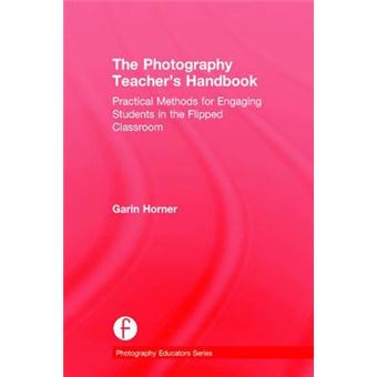 The Photography Teacher'S Handbook Practical Methods For Engaging Students In The Flipped Classroom Photography Educators Series - 1