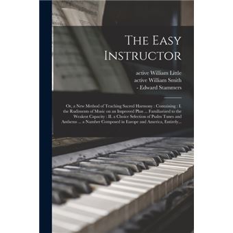 The Easy Instructor Or, a New Method of Teaching Sacred Harmony: Containing: I. the Rudiments of Music on an Improved Plan ... Familiarized to the Weakest Capacity: II. a Choice Selection of Psalm Tunes and Anthems ... a Number Composed in Europe... - 1