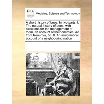 A Short History of Bees. in Two Parts. I. the Natural History of Bees, with Directions for the Management of Them, an Account of Their Enemies, &C. from Reaumur, &C. II. an Aenigmatical Account of a Neighbouring Nation - Paperback / softback - 2010 - 1