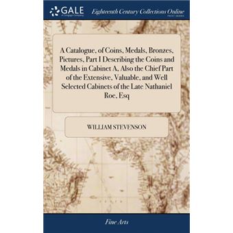 a Catalogue, Of Coins, Medals, Bronzes, Pictures, Part IDescribing The Coins And Medals In Cabinet A, Also The Chief Part Of The Extensive, Valuable, And Well Selected Cabinets Of The Late Nathaniel Roe, Esq Hardcover - 1