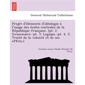 Projet D'e Le Ments D'Ide Ologie A L'Usage Des E Coles Centrales de La Re Publique Franc Aise. (PT. 2. Grammaire.-PT. 3. Logique.-PT. 4, 5. Traite de La Volonte Et de Ses Effets.). - Paperback / softback - 2011 - 1