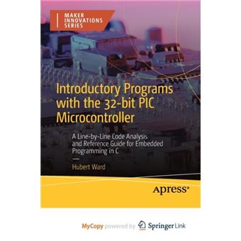 Introductory Programs With The 32Bit Pic Microcontroller  A Linebyline Code Analysis And Reference Guide For Embedded Programming In C By Hubert Ward Othe - 1