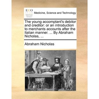 The young accomptant's debitor and creditor: or an introduction to merchants accounts after the Italian manner. ... By Abraham Nicholas, ... - Paperback - 2010 - 1