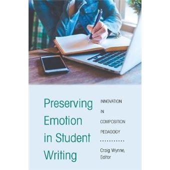 Preserving Emotion In Student Writing Innovation In Composition Pedagogy 2 Writing In The 21St Century Interdisciplinary Approaches To Instruction, Practice, And Theory - 1
