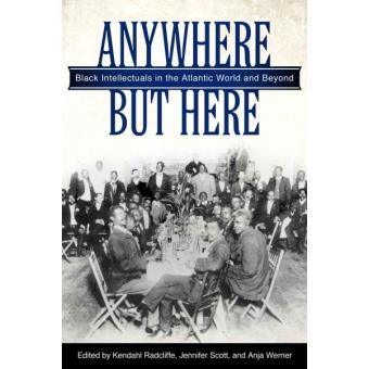 Anywhere But Here - Black Intellectuals in the Atlantic World and Beyond - Hardback - 2014 - 1