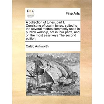 A Collection of Tunes, Part I. Consisting of Psalm Tunes, Suited to the Several Metres Commonly Used in Publick Worship, Set in Four Parts, and on the Most Easy Keys the Second Edition. - Paperback / softback - 2010 - 1