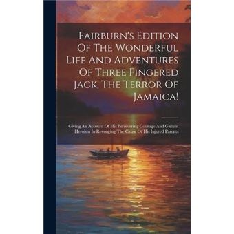 Fairburns Edition Of The Wonderful Life And Adventures Of Three Fingered Jack The Terror Of Jamaica Giving An Account Of His Persevering Courage And Galla - 1